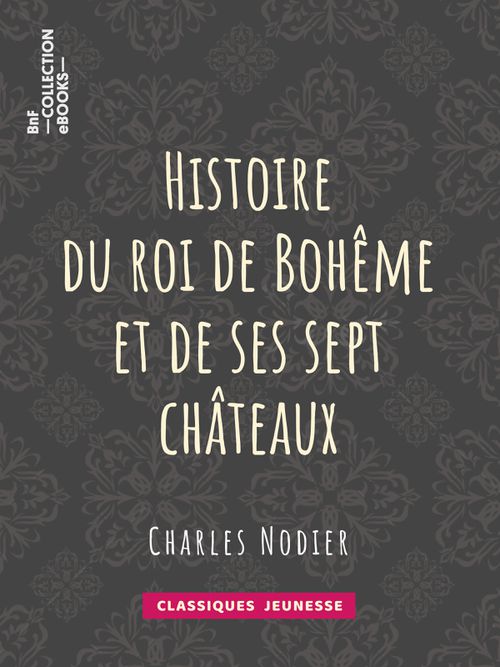 Histoire du roi de Bohême et de ses sept châteaux | Charles Nodier (auteur)